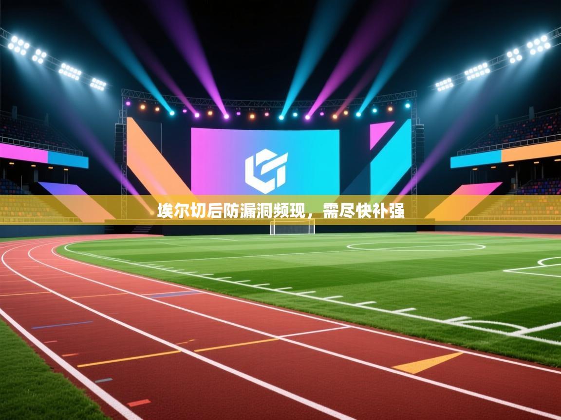 埃尔切后防漏洞频现，需尽快补强