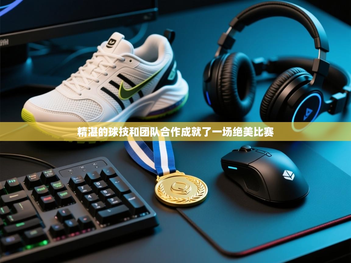 精湛的球技和团队合作成就了一场绝美比赛 第1张
