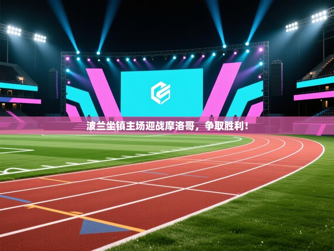 波兰坐镇主场迎战摩洛哥，争取胜利！