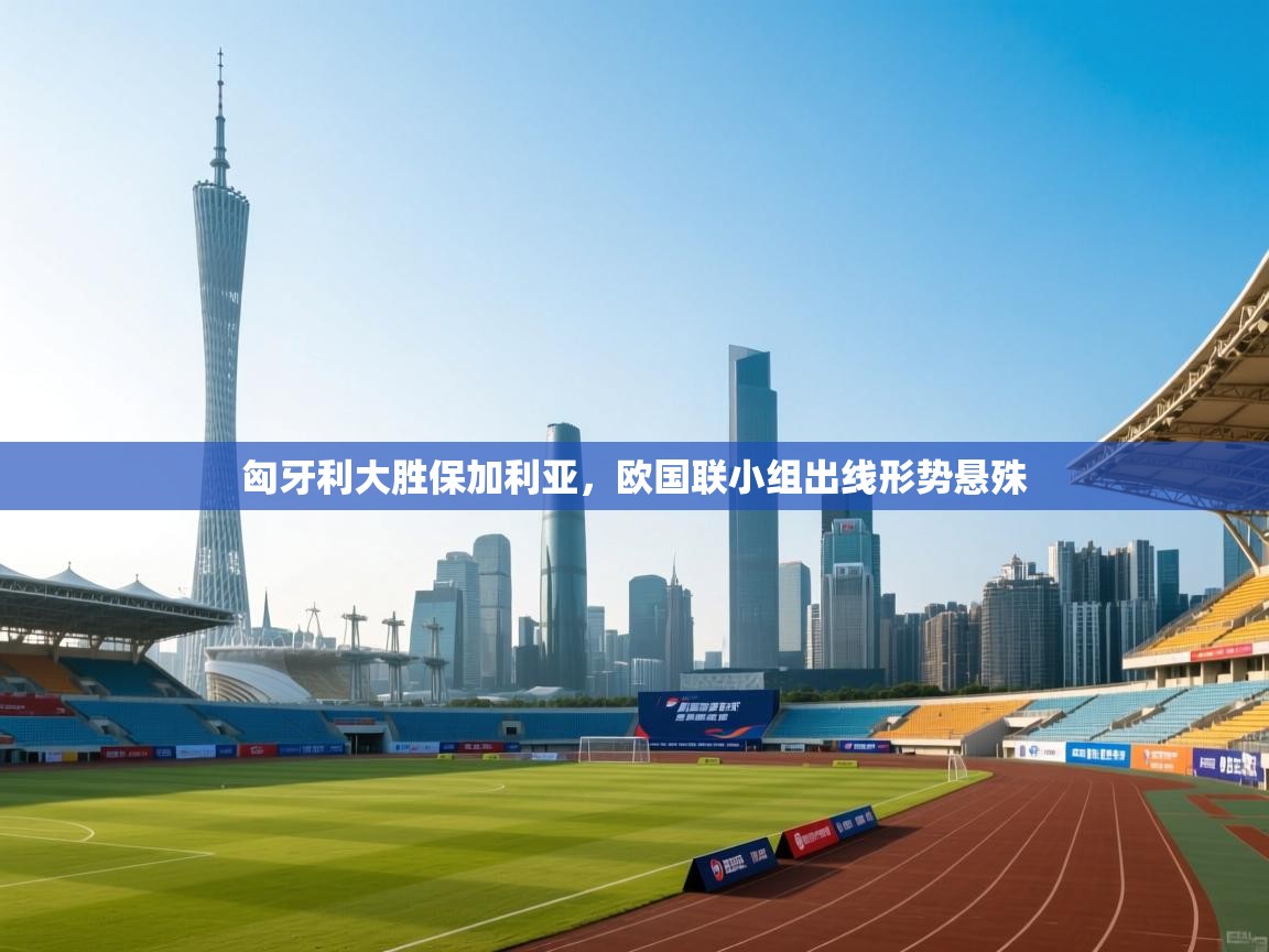 匈牙利大胜保加利亚，欧国联小组出线形势悬殊