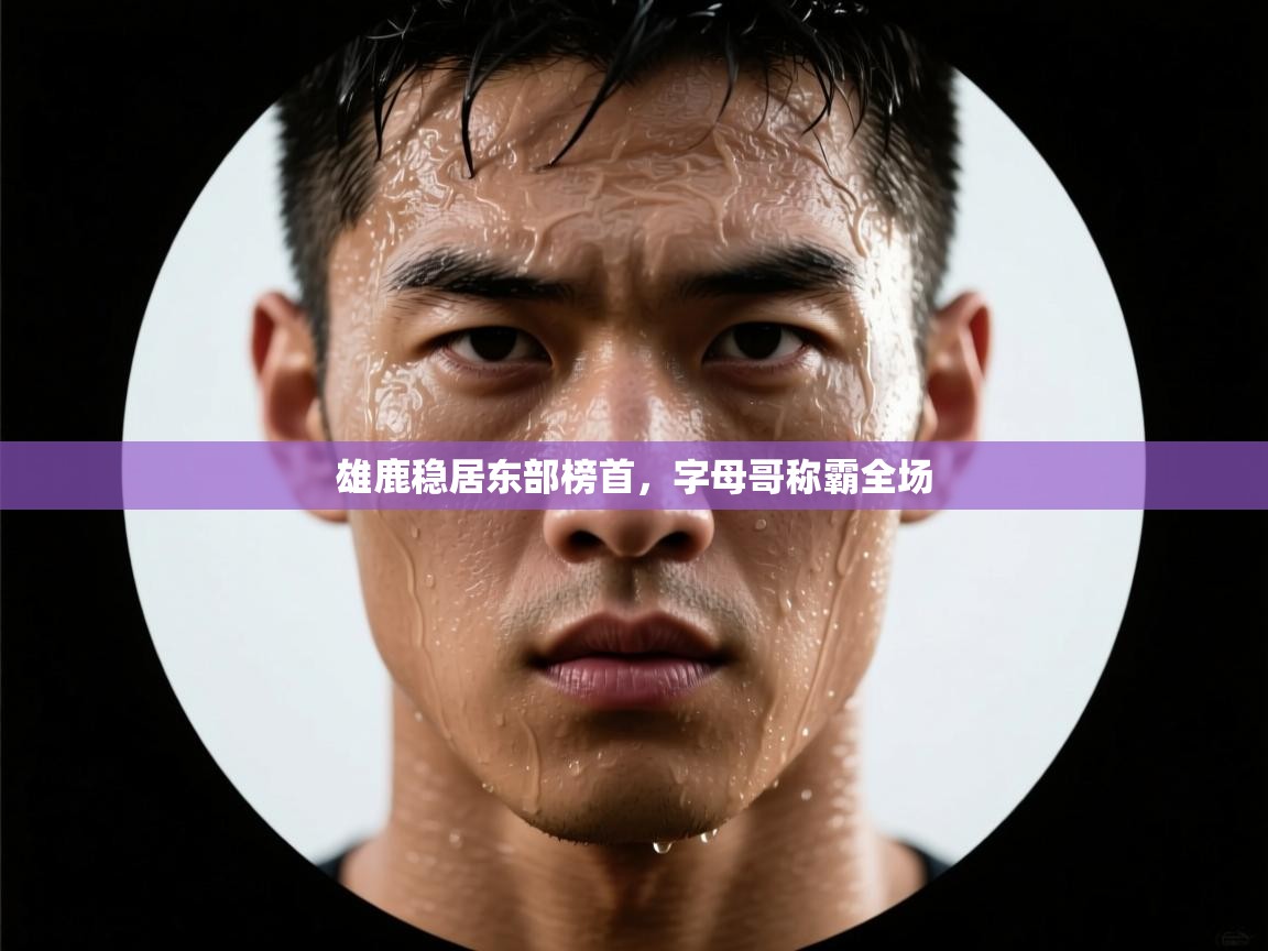 雄鹿稳居东部榜首，字母哥称霸全场