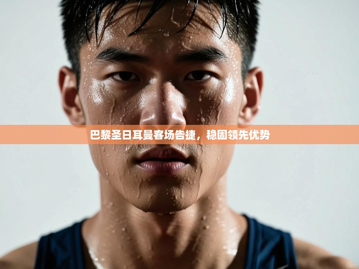 巴黎圣日耳曼客场告捷，稳固领先优势