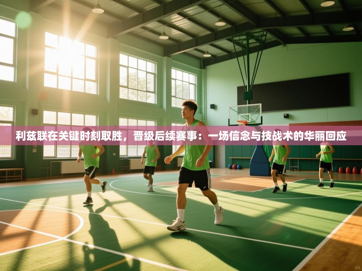 利兹联在关键时刻取胜，晋级后续赛事：一场信念与技战术的华丽回应