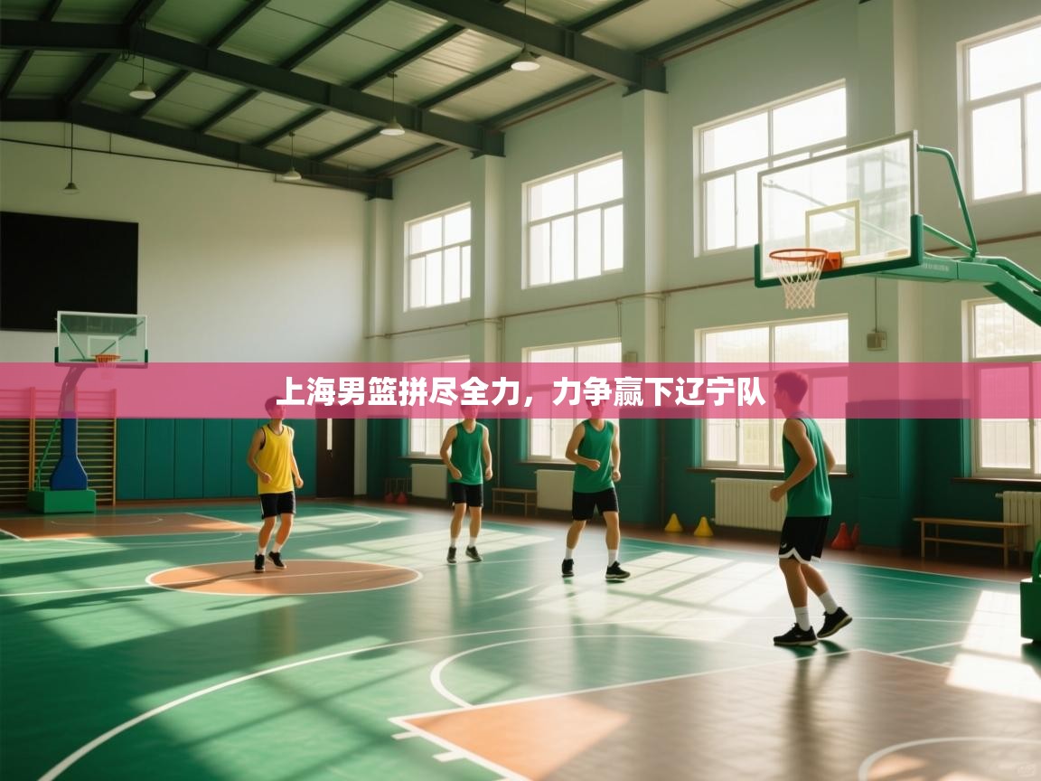上海男篮拼尽全力,力争赢下辽宁队 第1张